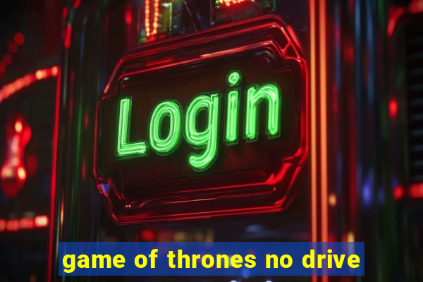 game of thrones no drive